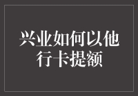 当兴业突然变成提额保姆：如何用他行卡提升兴业信用卡额度？