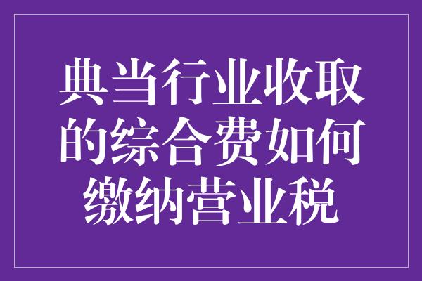 典当行业收取的综合费如何缴纳营业税