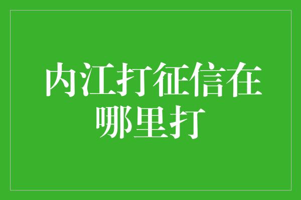 内江打征信在哪里打