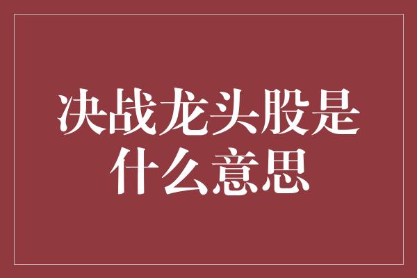 决战龙头股是什么意思