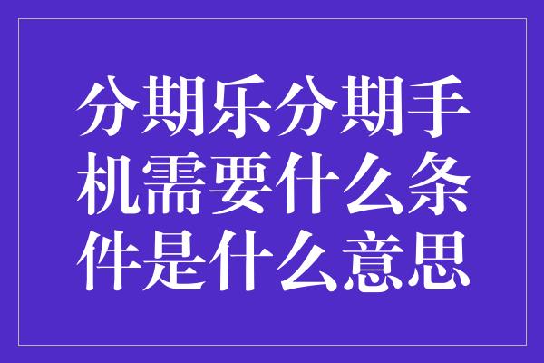 分期乐分期手机需要什么条件是什么意思