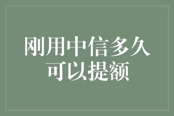 刚用中信多久可以提额