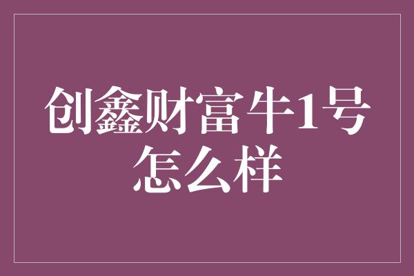 创鑫财富牛1号怎么样