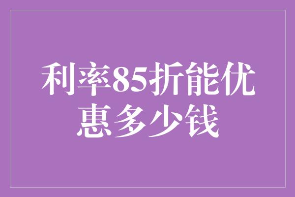 利率85折能优惠多少钱