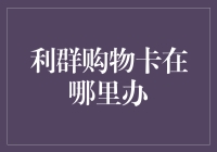 利群购物卡在哪里办？全方位解析办理流程与选择指南