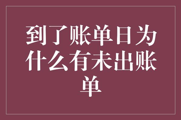 到了账单日为什么有未出账单