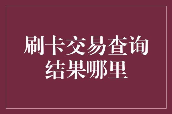 刷卡交易查询结果哪里