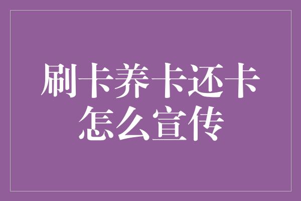 刷卡养卡还卡怎么宣传