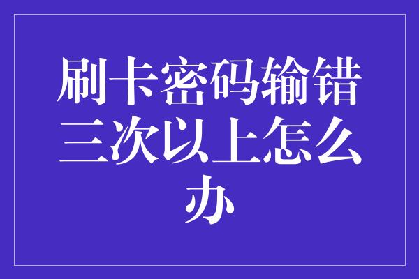 刷卡密码输错三次以上怎么办