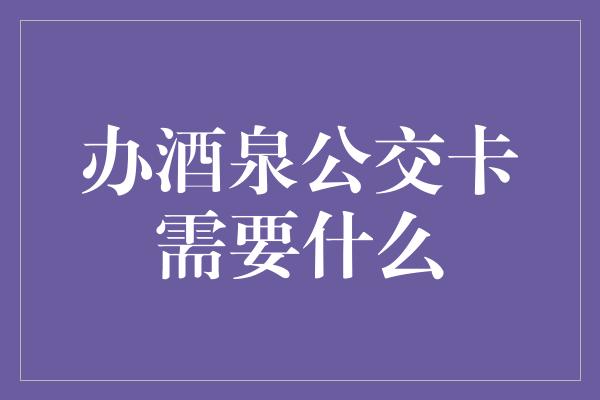 办酒泉公交卡需要什么