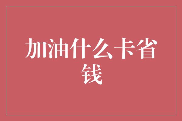 加油什么卡省钱