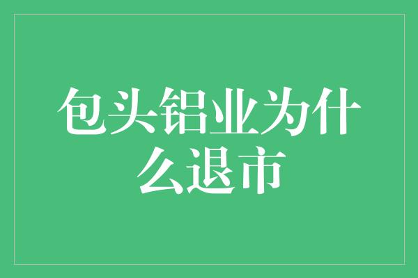 包头铝业为什么退市