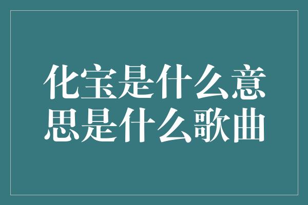 化宝是什么意思是什么歌曲