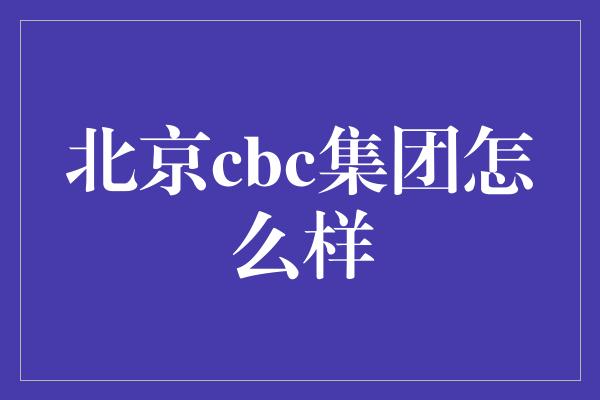 北京cbc集团怎么样