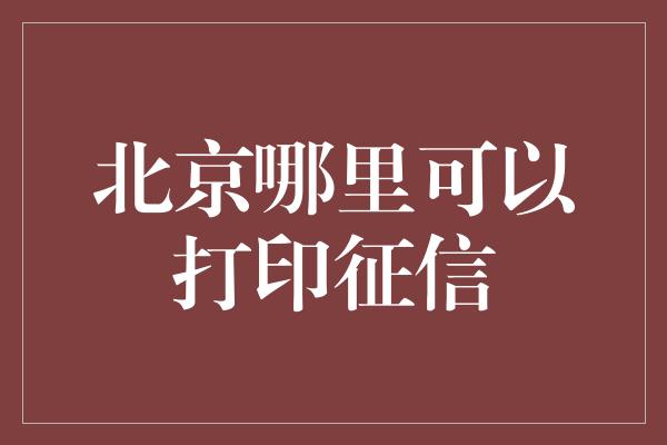 北京哪里可以打印征信