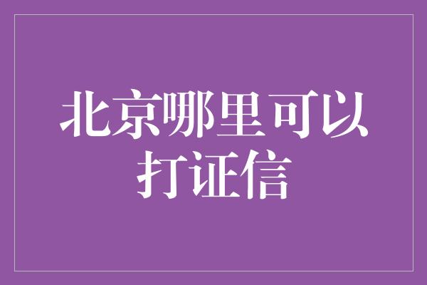 北京哪里可以打证信