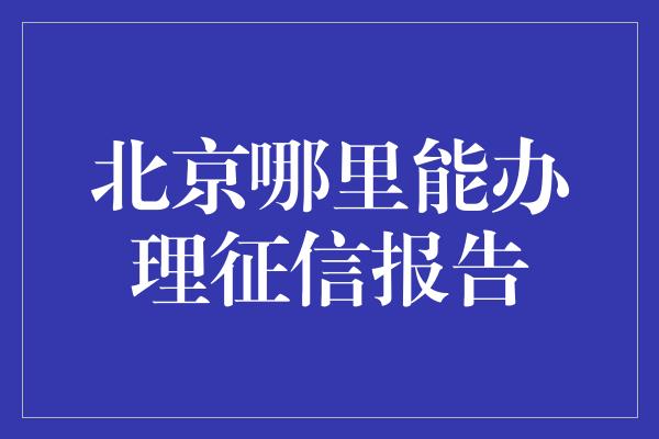 北京哪里能办理征信报告