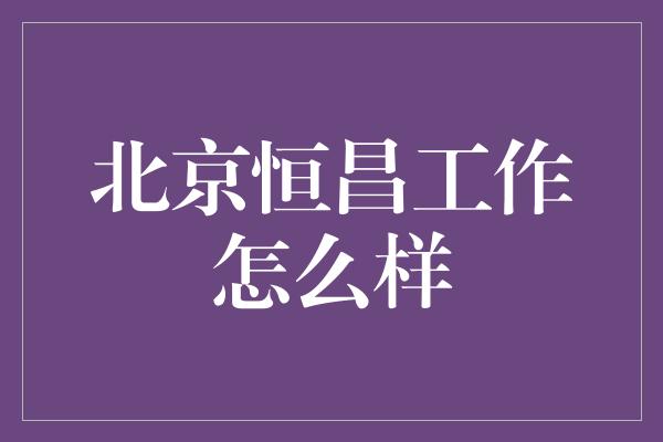 北京恒昌工作怎么样