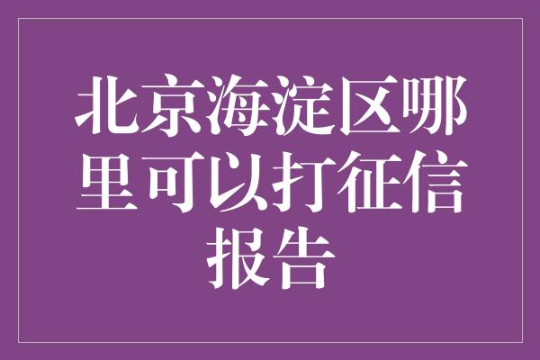 北京海淀区哪里可以打征信报告