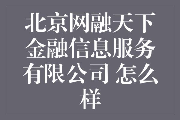 北京网融天下金融信息服务有限公司 怎么样