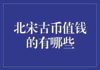 北宋古币值钱的有哪些：探究宋钱的币种与价值