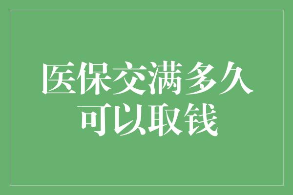 医保交满多久可以取钱