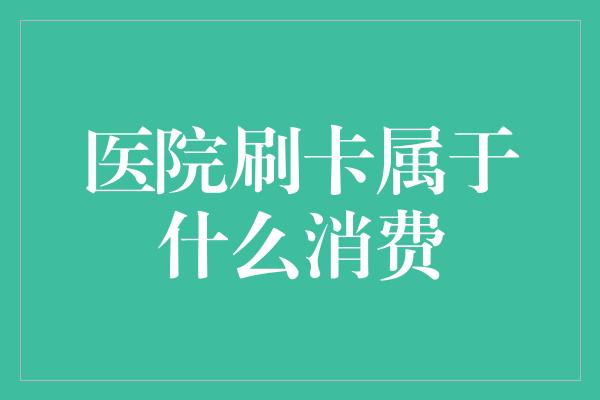 医院刷卡属于什么消费