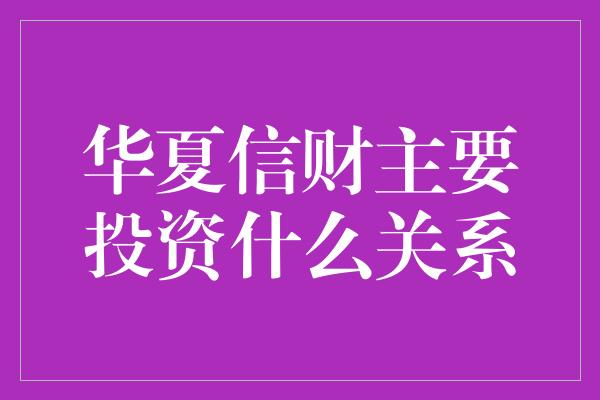 华夏信财主要投资什么关系