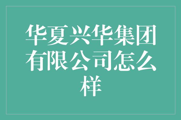 华夏兴华集团有限公司怎么样