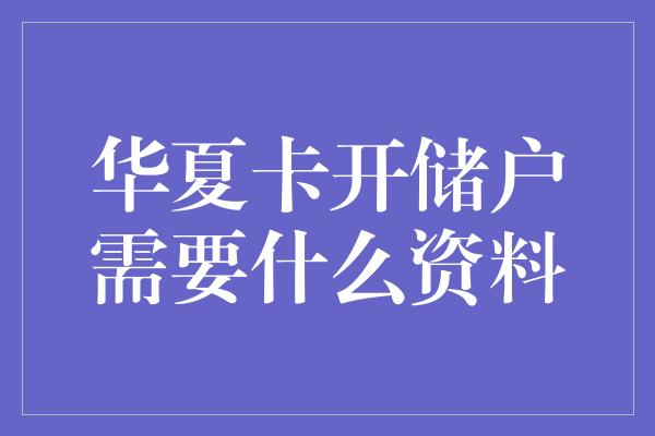 华夏卡开储户需要什么资料