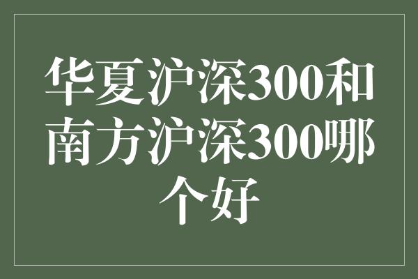 华夏沪深300和南方沪深300哪个好