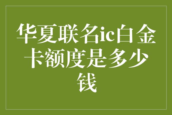 华夏联名ic白金卡额度是多少钱