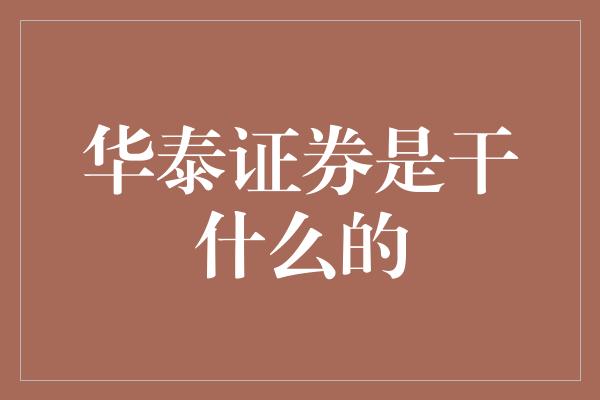 华泰证券是干什么的