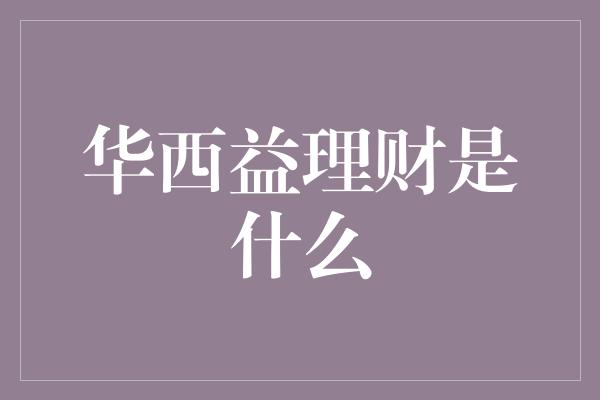 华西益理财是什么