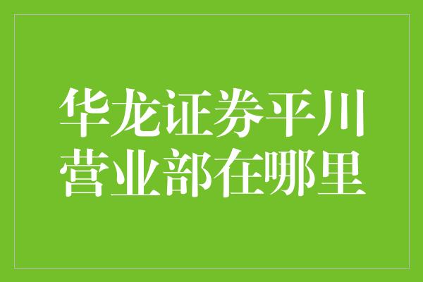 华龙证券平川营业部在哪里