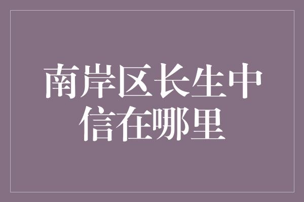 南岸区长生中信在哪里