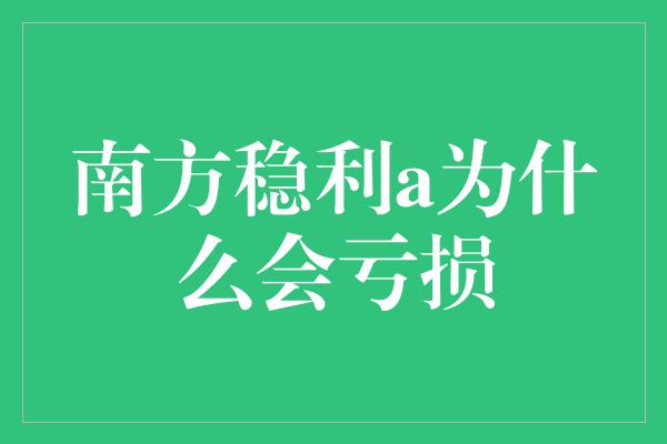 南方稳利a为什么会亏损