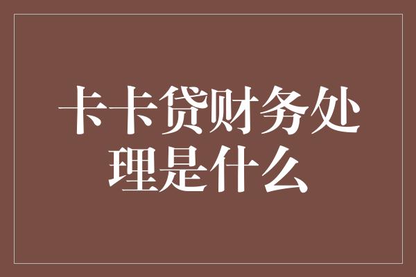 卡卡贷财务处理是什么