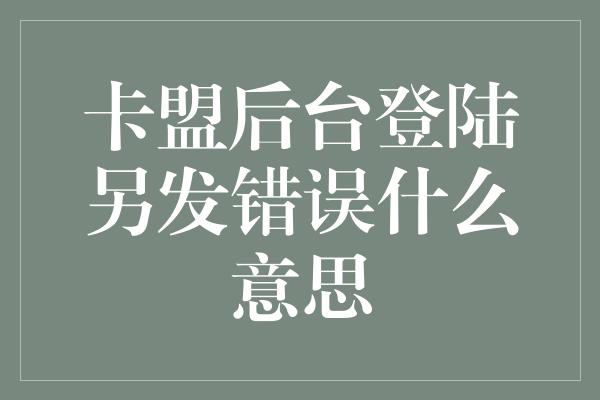 卡盟后台登陆另发错误什么意思