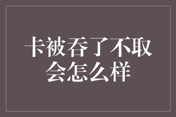 卡被吞了不取会怎么样