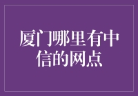 厦门中信银行网点分布：便捷金融生活指南