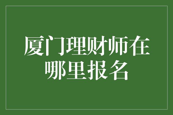 厦门理财师在哪里报名