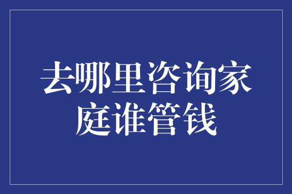 去哪里咨询家庭谁管钱