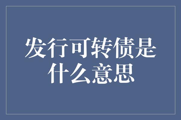 发行可转债是什么意思