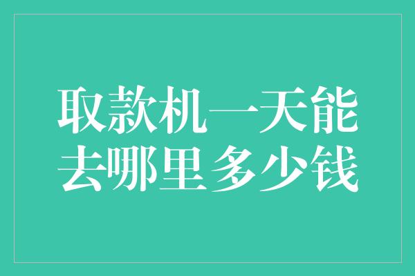 取款机一天能去哪里多少钱