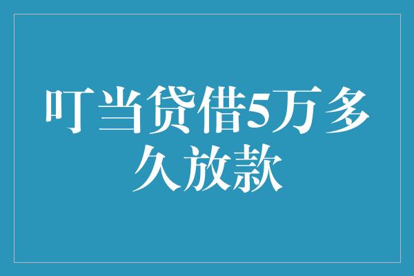 叮当贷借5万多久放款