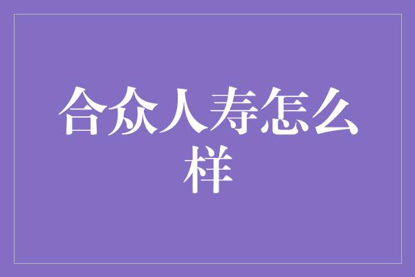 合众人寿怎么样