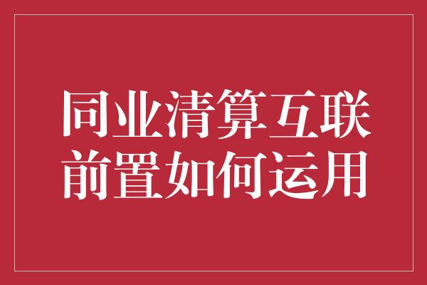 同业清算互联前置如何运用