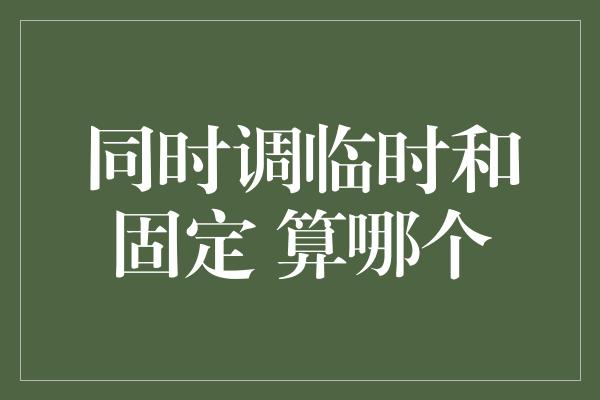 同时调临时和固定 算哪个