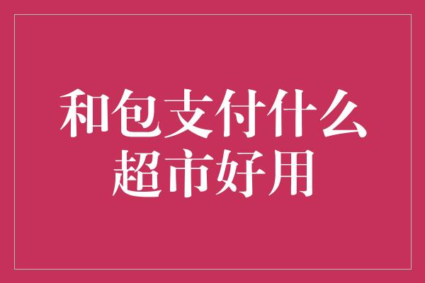 和包支付什么超市好用